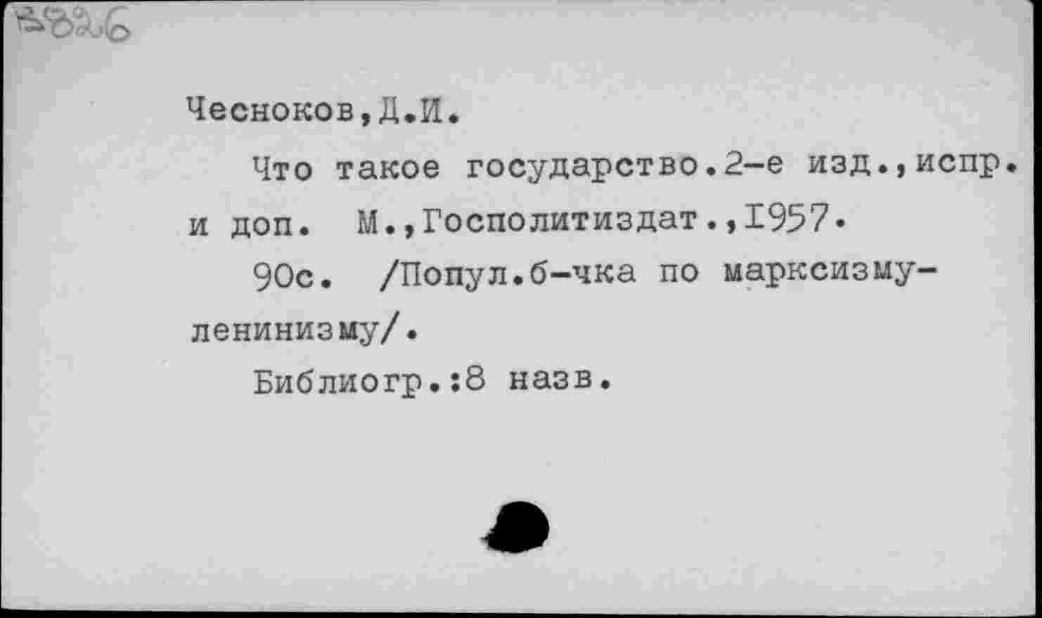 ﻿
Чесноков,Д.И.
Что такое государство.2-е изд.,испр и доп. М.,Госполитиздат.,1957«
90с. /Попул.б-чка по марксизму-ленинизму/.
Библиогр.:8 назв.